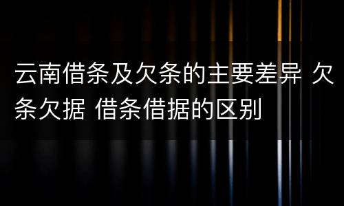 云南借条及欠条的主要差异 欠条欠据 借条借据的区别