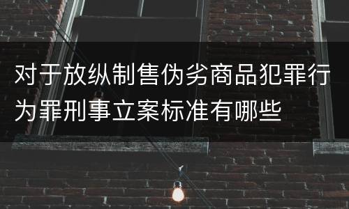 对于放纵制售伪劣商品犯罪行为罪刑事立案标准有哪些