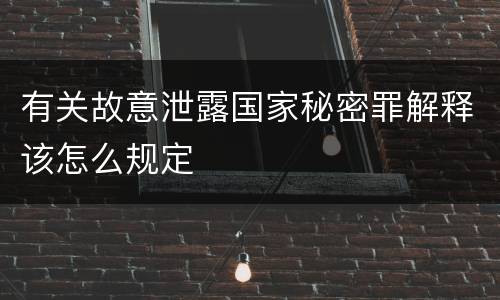 有关故意泄露国家秘密罪解释该怎么规定