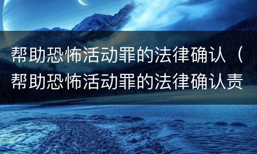 帮助恐怖活动罪的法律确认（帮助恐怖活动罪的法律确认责任）