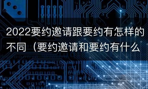 2022要约邀请跟要约有怎样的不同（要约邀请和要约有什么区别）