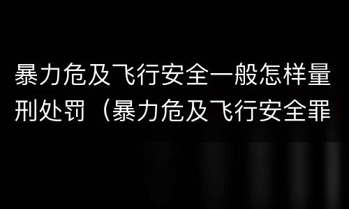 暴力危及飞行安全一般怎样量刑处罚（暴力危及飞行安全罪是危险犯吗）