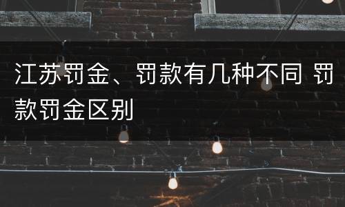 江苏罚金、罚款有几种不同 罚款罚金区别