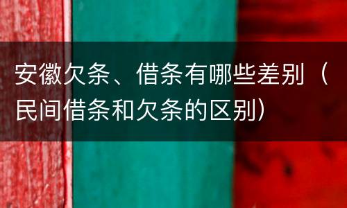 安徽欠条、借条有哪些差别（民间借条和欠条的区别）