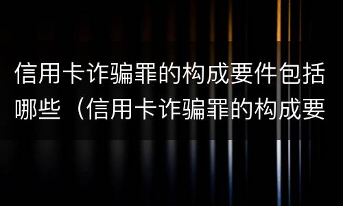 信用卡诈骗罪的构成要件包括哪些（信用卡诈骗罪的构成要件包括哪些方面）