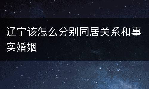 辽宁该怎么分别同居关系和事实婚姻