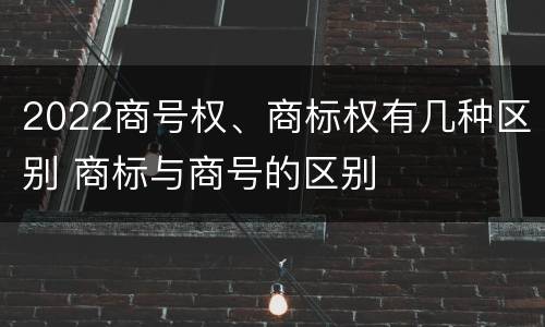 2022商号权、商标权有几种区别 商标与商号的区别