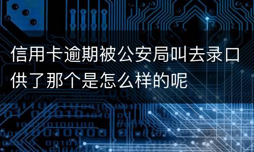 信用卡逾期被公安局叫去录口供了那个是怎么样的呢