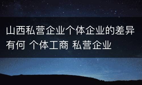 山西私营企业个体企业的差异有何 个体工商 私营企业