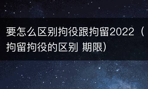 要怎么区别拘役跟拘留2022（拘留拘役的区别 期限）