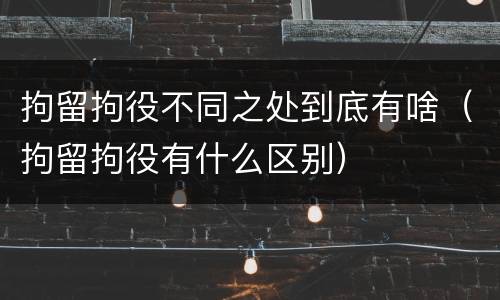 拘留拘役不同之处到底有啥（拘留拘役有什么区别）