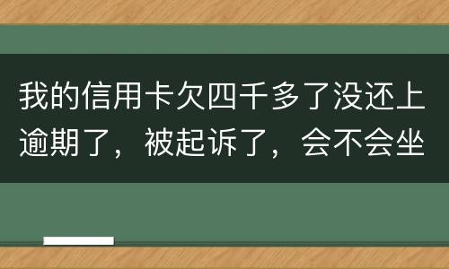 我的信用卡欠四千多了没还上逾期了，被起诉了，会不会坐牢