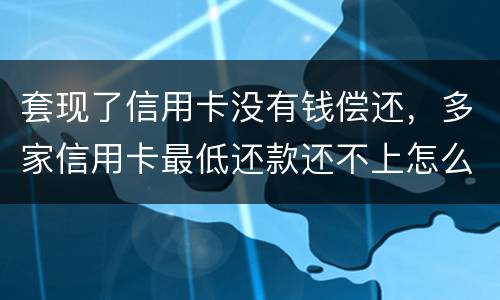 套现了信用卡没有钱偿还，多家信用卡最低还款还不上怎么办