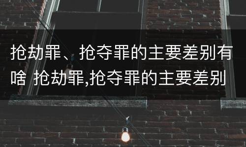 抢劫罪、抢夺罪的主要差别有啥 抢劫罪,抢夺罪的主要差别有啥不同