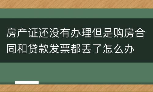 房产证还没有办理但是购房合同和贷款发票都丢了怎么办