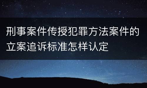 刑事案件传授犯罪方法案件的立案追诉标准怎样认定