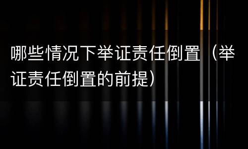 哪些情况下举证责任倒置（举证责任倒置的前提）