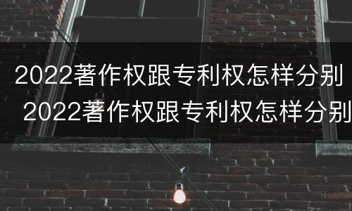 2022著作权跟专利权怎样分别 2022著作权跟专利权怎样分别呢