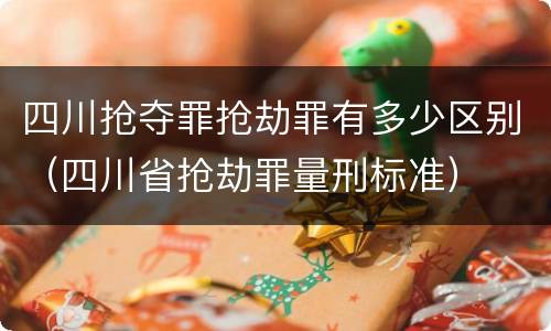 四川抢夺罪抢劫罪有多少区别（四川省抢劫罪量刑标准）