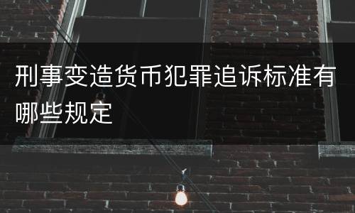 刑事变造货币犯罪追诉标准有哪些规定