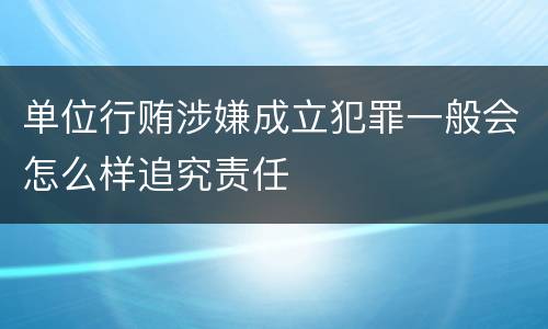 单位行贿涉嫌成立犯罪一般会怎么样追究责任