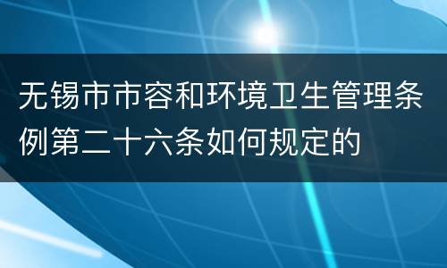 无锡市市容和环境卫生管理条例第二十六条如何规定的