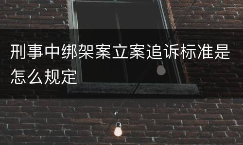 刑事中绑架案立案追诉标准是怎么规定