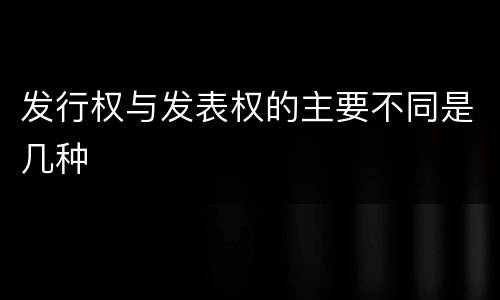 发行权与发表权的主要不同是几种