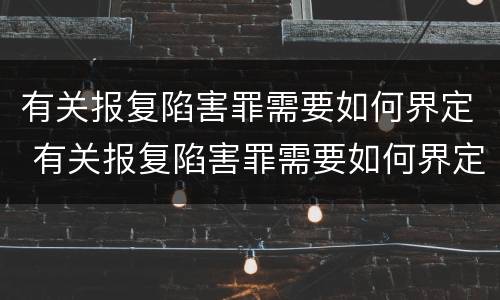 有关报复陷害罪需要如何界定 有关报复陷害罪需要如何界定罪名