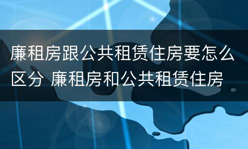 廉租房跟公共租赁住房要怎么区分 廉租房和公共租赁住房