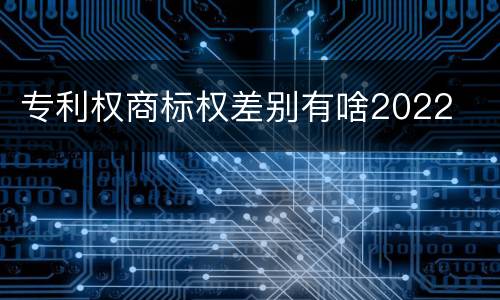 专利权商标权差别有啥2022