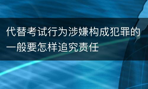 代替考试行为涉嫌构成犯罪的一般要怎样追究责任