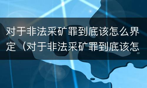 对于非法采矿罪到底该怎么界定（对于非法采矿罪到底该怎么界定呢）