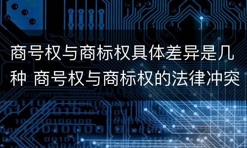 商号权与商标权具体差异是几种 商号权与商标权的法律冲突与解决