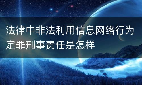 法律中非法利用信息网络行为定罪刑事责任是怎样