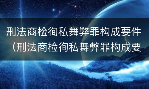 刑法商检徇私舞弊罪构成要件（刑法商检徇私舞弊罪构成要件是什么）