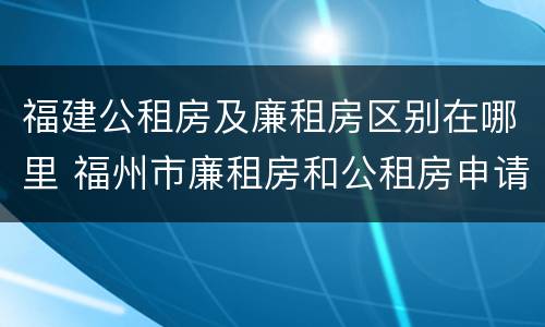 福建公租房及廉租房区别在哪里 福州市廉租房和公租房申请标准