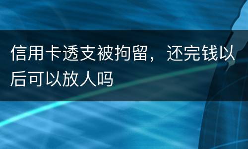 信用卡透支被拘留，还完钱以后可以放人吗