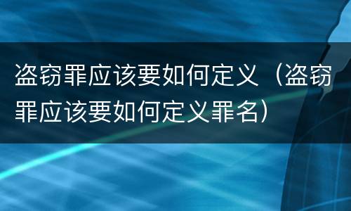 盗窃罪应该要如何定义（盗窃罪应该要如何定义罪名）