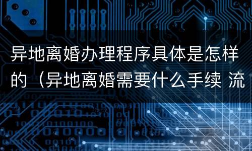 异地离婚办理程序具体是怎样的（异地离婚需要什么手续 流程2021）