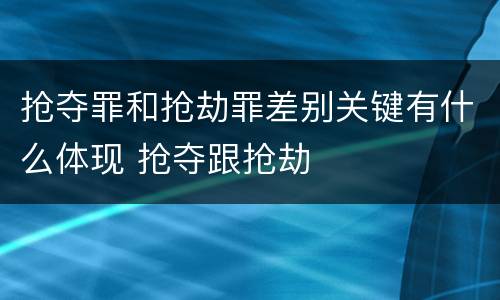 抢夺罪和抢劫罪差别关键有什么体现 抢夺跟抢劫