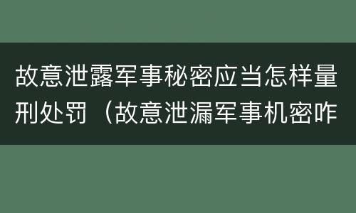 故意泄露军事秘密应当怎样量刑处罚（故意泄漏军事机密咋判刑）