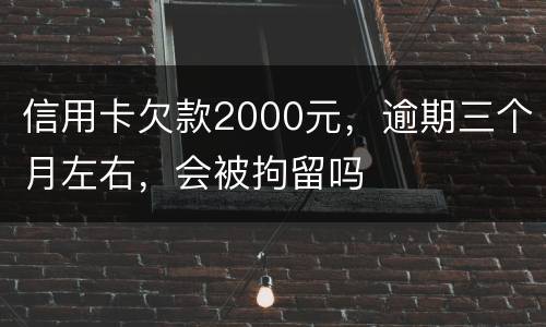 信用卡欠款2000元，逾期三个月左右，会被拘留吗