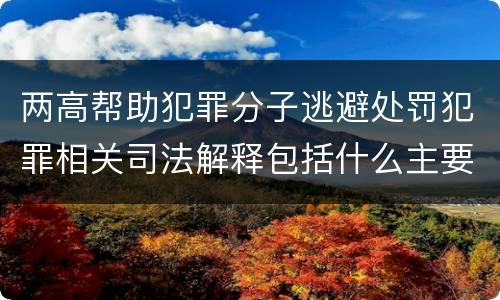 两高帮助犯罪分子逃避处罚犯罪相关司法解释包括什么主要规定