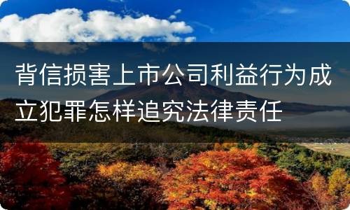 背信损害上市公司利益行为成立犯罪怎样追究法律责任