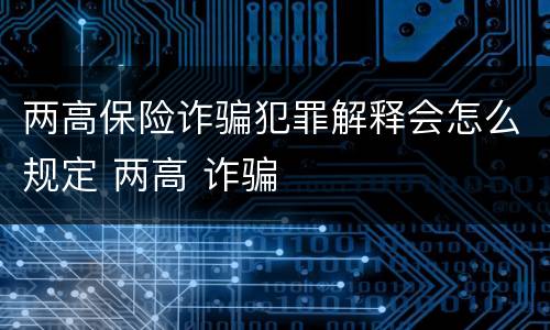 两高保险诈骗犯罪解释会怎么规定 两高 诈骗