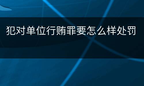 犯对单位行贿罪要怎么样处罚