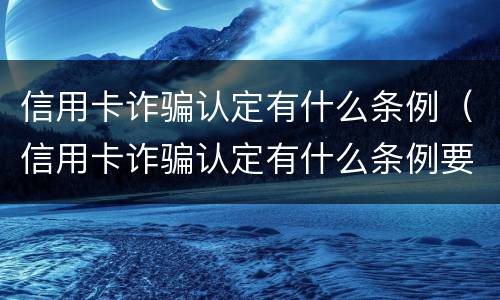 信用卡诈骗认定有什么条例（信用卡诈骗认定有什么条例要求）