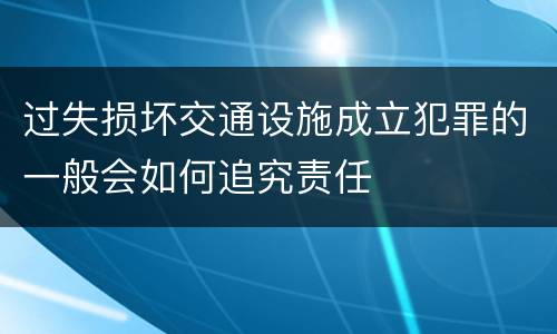 过失损坏交通设施成立犯罪的一般会如何追究责任