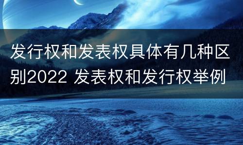 发行权和发表权具体有几种区别2022 发表权和发行权举例